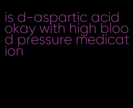 is d-aspartic acid okay with high blood pressure medication