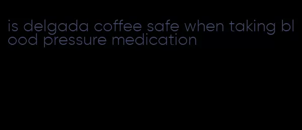 is delgada coffee safe when taking blood pressure medication