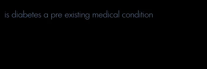 is diabetes a pre existing medical condition