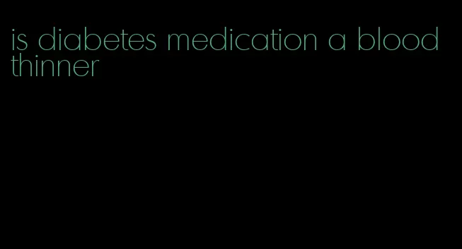 is diabetes medication a blood thinner