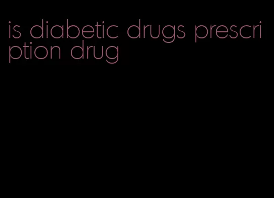 is diabetic drugs prescription drug