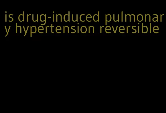 is drug-induced pulmonary hypertension reversible