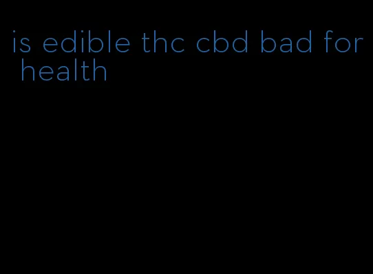 is edible thc cbd bad for health