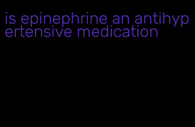 is epinephrine an antihypertensive medication