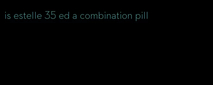 is estelle 35 ed a combination pill