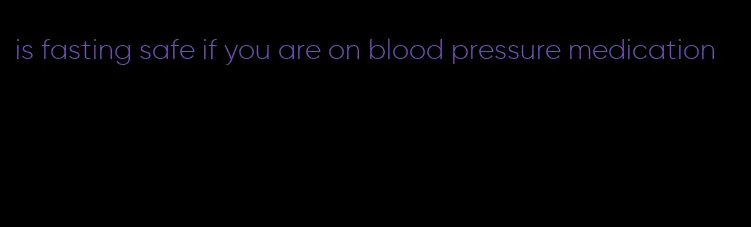 is fasting safe if you are on blood pressure medication