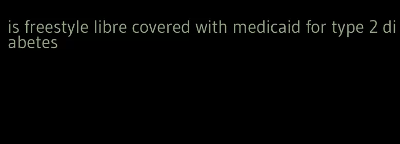 is freestyle libre covered with medicaid for type 2 diabetes