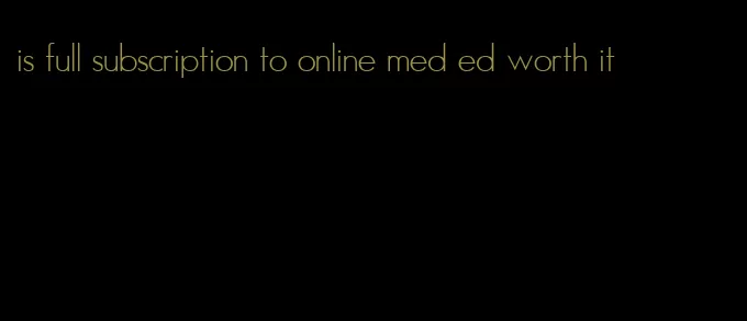 is full subscription to online med ed worth it