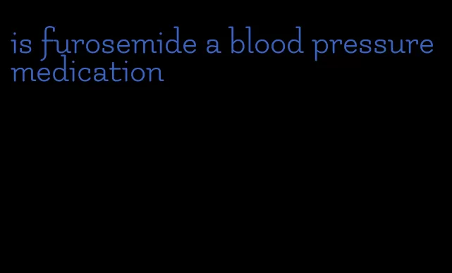 is furosemide a blood pressure medication