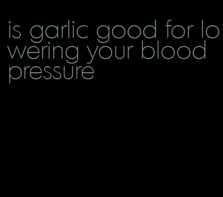 is garlic good for lowering your blood pressure