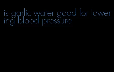 is garlic water good for lowering blood pressure