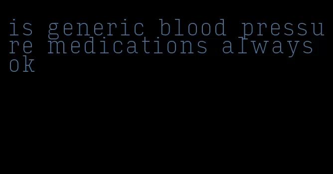 is generic blood pressure medications always ok