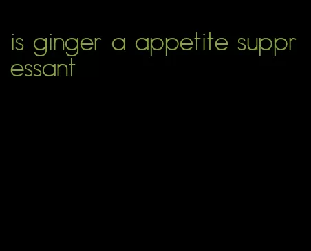 is ginger a appetite suppressant