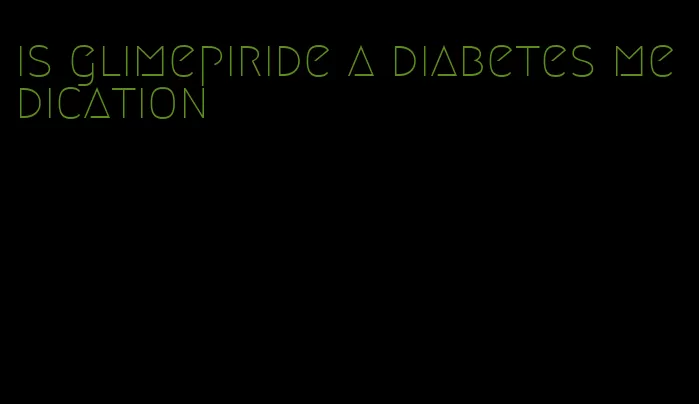 is glimepiride a diabetes medication