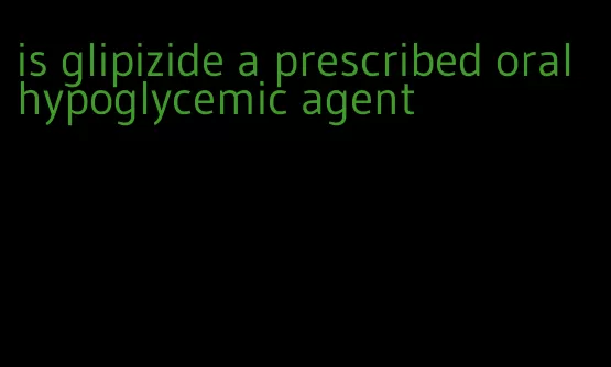 is glipizide a prescribed oral hypoglycemic agent