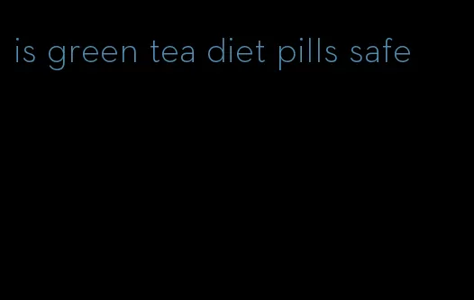 is green tea diet pills safe