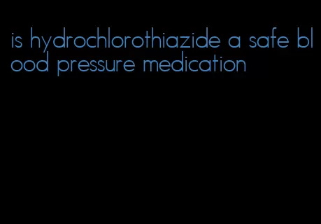 is hydrochlorothiazide a safe blood pressure medication