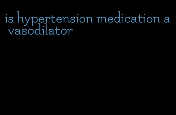 is hypertension medication a vasodilator