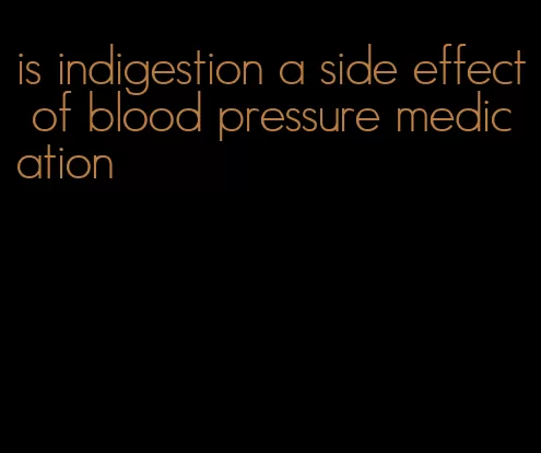 is indigestion a side effect of blood pressure medication