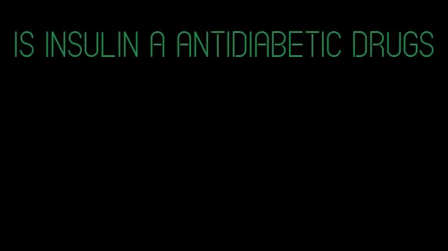 is insulin a antidiabetic drugs