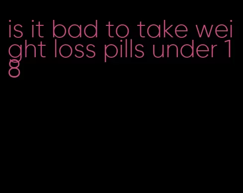 is it bad to take weight loss pills under 18