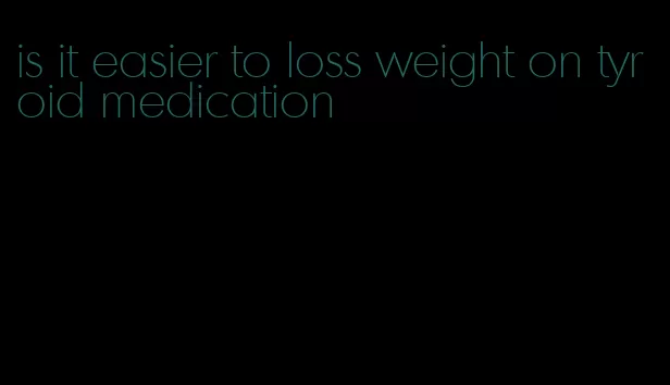 is it easier to loss weight on tyroid medication