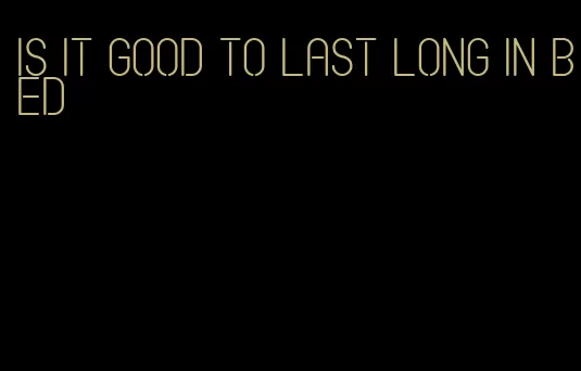 is it good to last long in bed