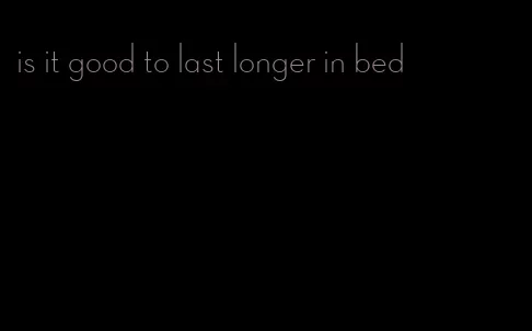 is it good to last longer in bed