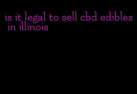 is it legal to sell cbd edibles in illinois