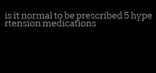 is it normal to be prescribed 5 hypertension medications