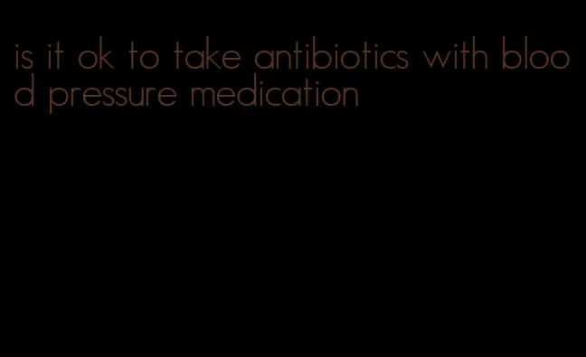 is it ok to take antibiotics with blood pressure medication