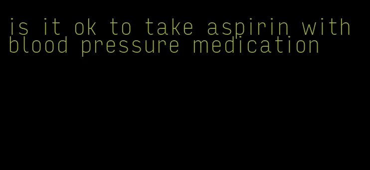 is it ok to take aspirin with blood pressure medication