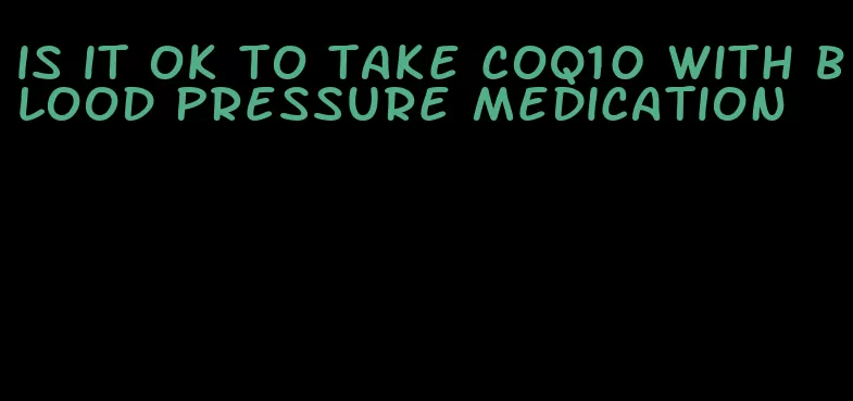 is it ok to take coq10 with blood pressure medication