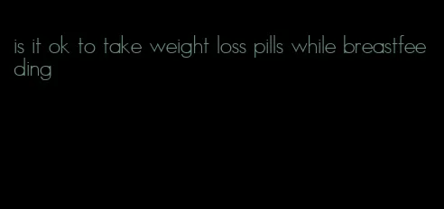 is it ok to take weight loss pills while breastfeeding