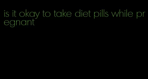 is it okay to take diet pills while pregnant