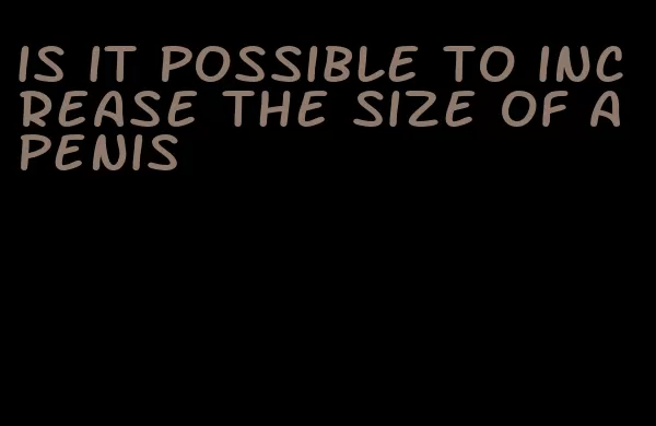 is it possible to increase the size of a penis