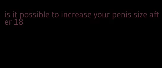 is it possible to increase your penis size after 18