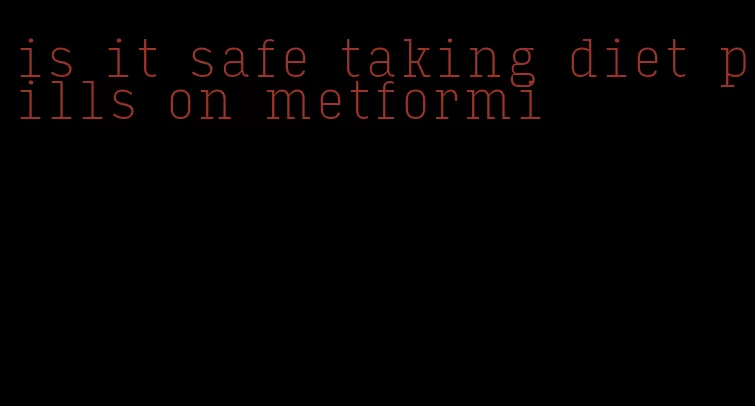 is it safe taking diet pills on metformi