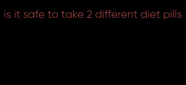 is it safe to take 2 different diet pills