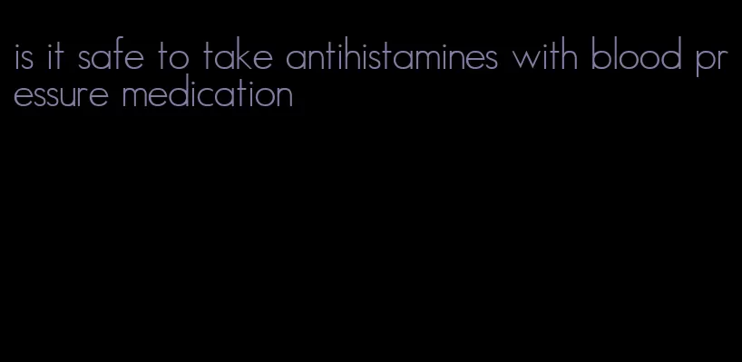 is it safe to take antihistamines with blood pressure medication