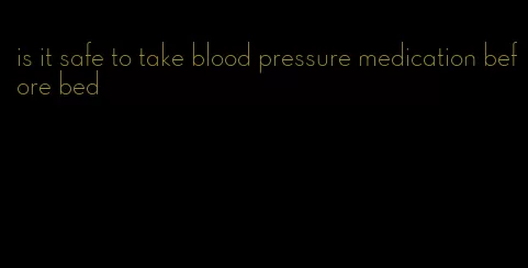 is it safe to take blood pressure medication before bed