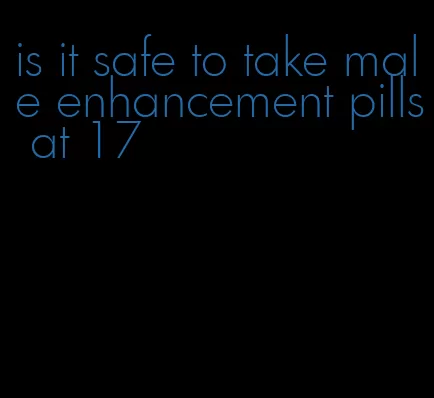 is it safe to take male enhancement pills at 17