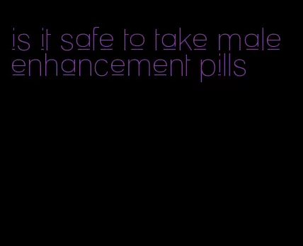 is it safe to take male enhancement pills