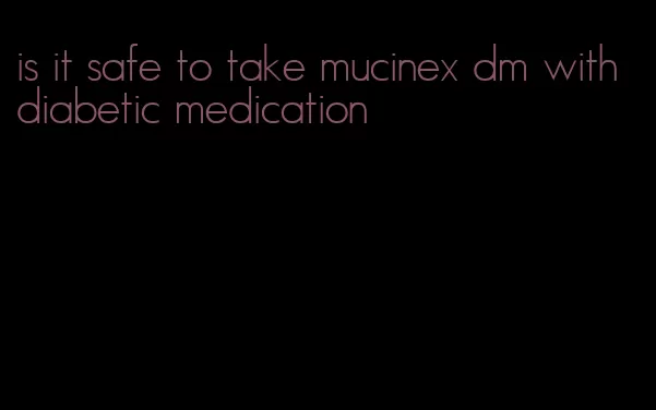 is it safe to take mucinex dm with diabetic medication