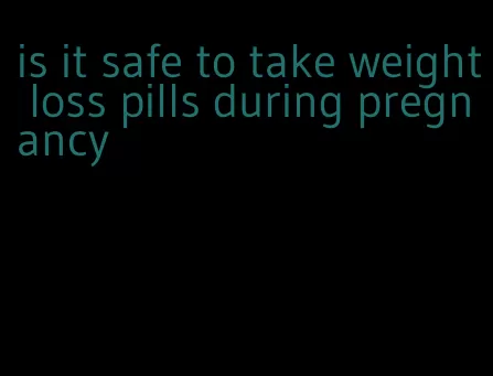 is it safe to take weight loss pills during pregnancy