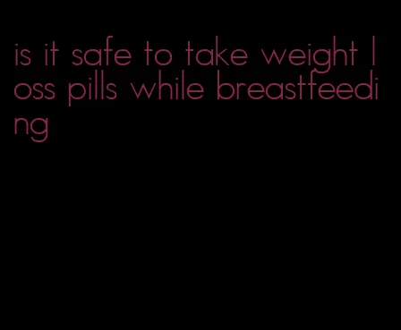 is it safe to take weight loss pills while breastfeeding