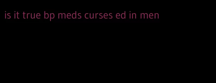 is it true bp meds curses ed in men