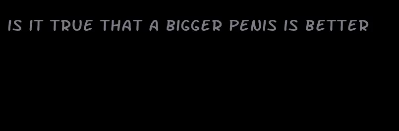 is it true that a bigger penis is better