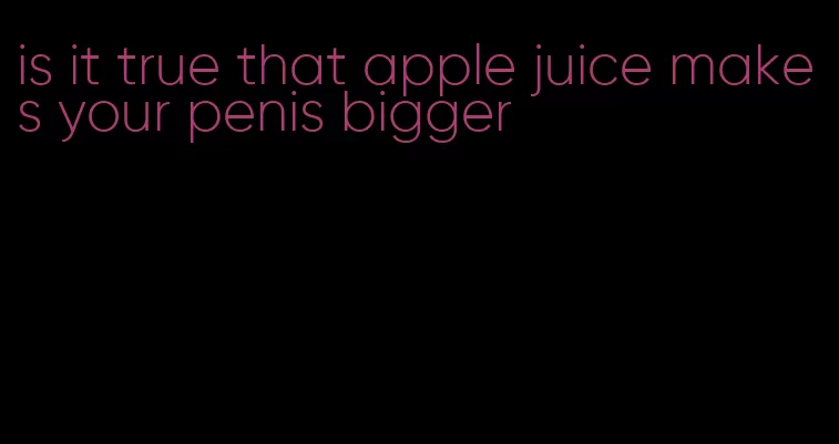 is it true that apple juice makes your penis bigger