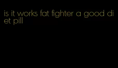 is it works fat fighter a good diet pill